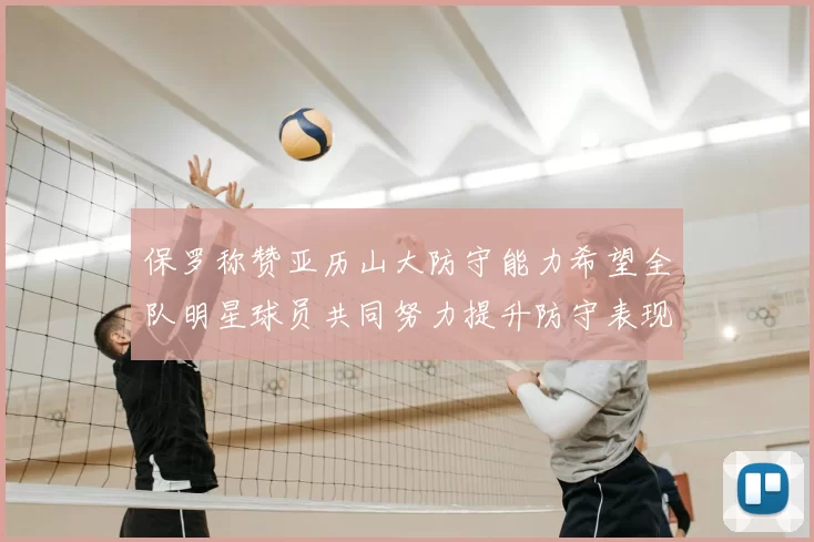 保罗称赞亚历山大防守能力希望全队明星球员共同努力提升防守表现