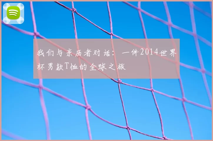 我们与亲历者对话:一件2014世界杯男款T恤的全球之旅