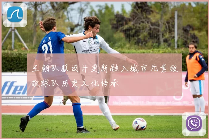 王朝队服设计更新融入城市元素致敬球队历史文化传承