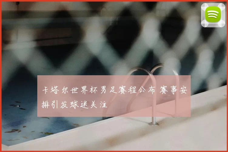 卡塔尔世界杯男足赛程公布 赛事安排引发球迷关注