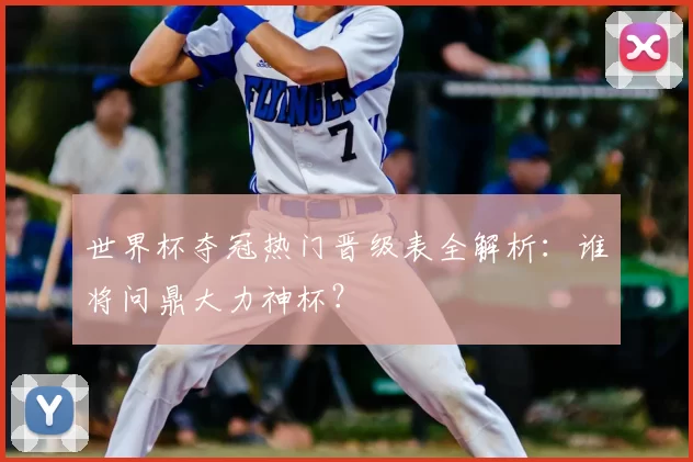 世界杯夺冠热门晋级表全解析:谁将问鼎大力神杯?