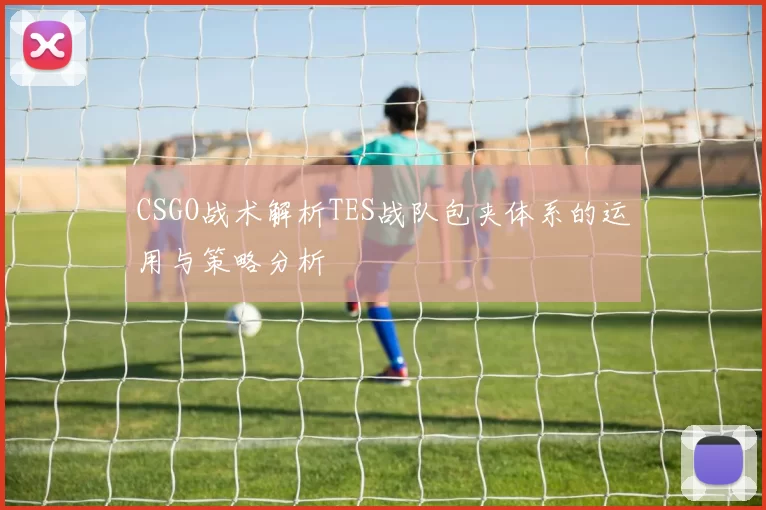CSGO战术解析TES战队包夹体系的运用与策略分析
