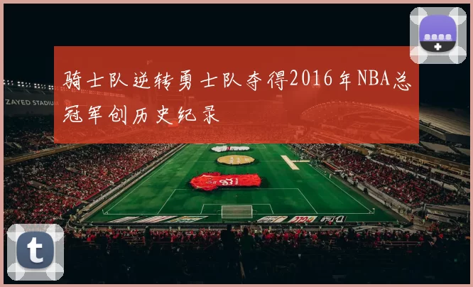 骑士队逆转勇士队夺得2016年NBA总冠军创历史纪录