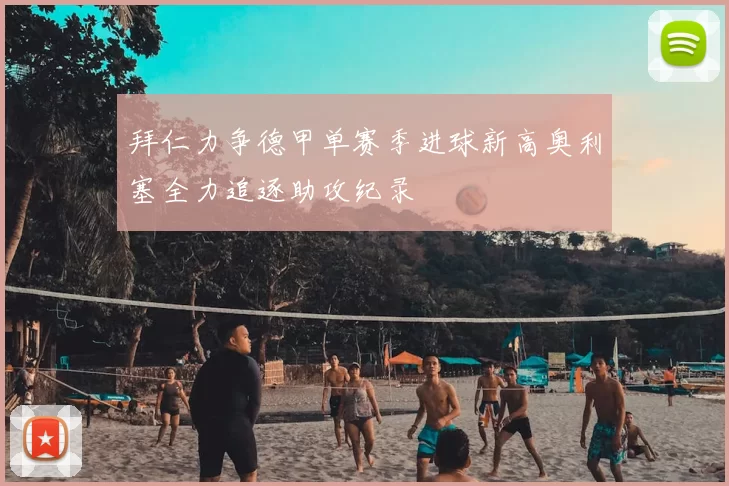 拜仁力争德甲单赛季进球新高奥利塞全力追逐助攻纪录