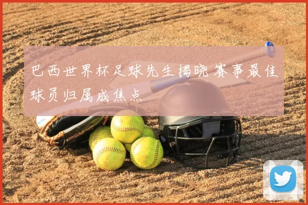 巴西世界杯足球先生揭晓 赛事最佳球员归属成焦点