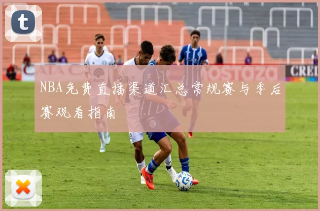 NBA免费直播渠道汇总常规赛与季后赛观看指南