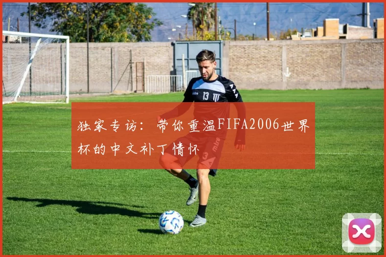 独家专访：带你重温FIFA2006世界杯的中文补丁情怀