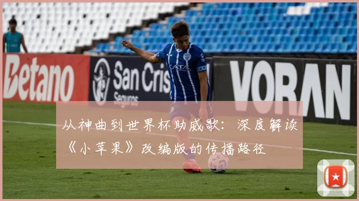 从神曲到世界杯助威歌:深度解读《小苹果》改编版的传播路径
