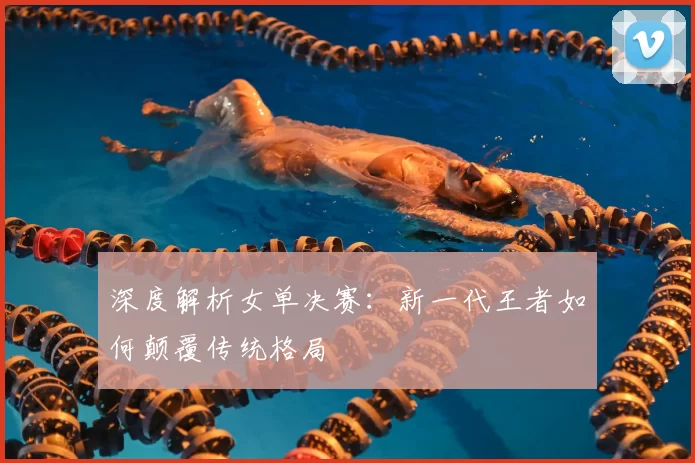 深度解析女单决赛：新一代王者如何颠覆传统格局