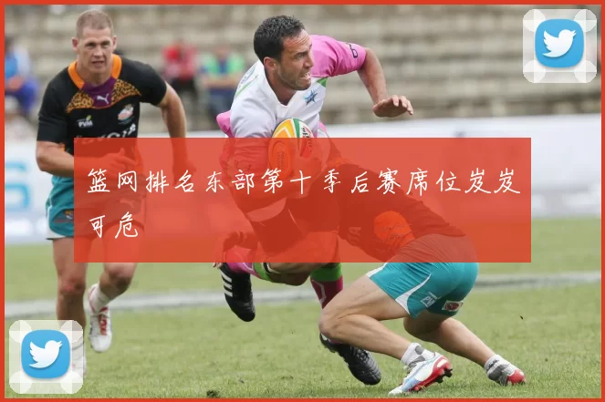 篮网排名东部第十季后赛席位岌岌可危