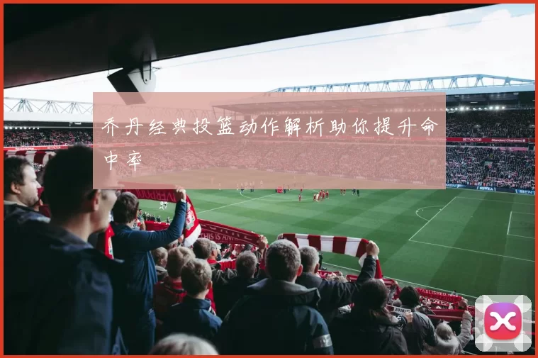 乔丹经典投篮动作解析助你提升命中率