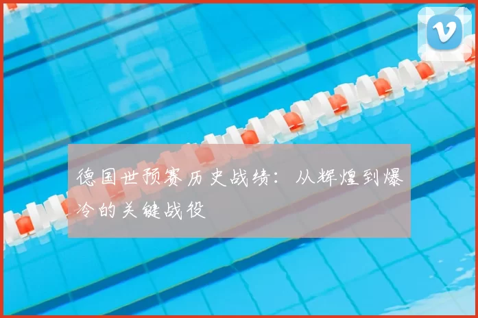 德国世预赛历史战绩：从辉煌到爆冷的关键战役