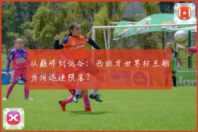 从巅峰到低谷:西班牙世界杯王朝为何迅速陨落?
