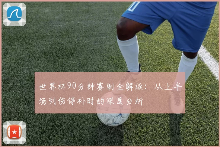 世界杯90分钟赛制全解读：从上半场到伤停补时的深度分析