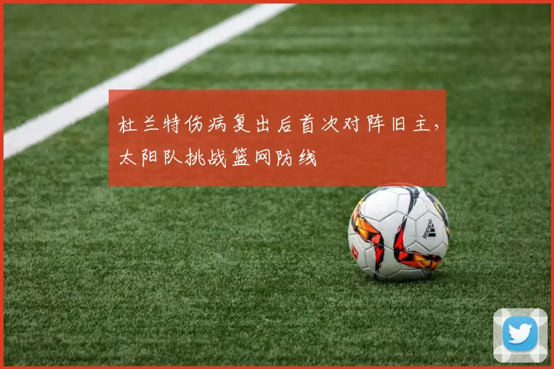 杜兰特伤病复出后首次对阵旧主,太阳队挑战篮网防线