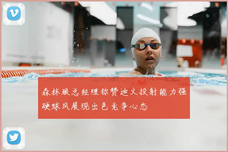 森林狼总经理称赞迪文投射能力强硬球风展现出色竞争心态