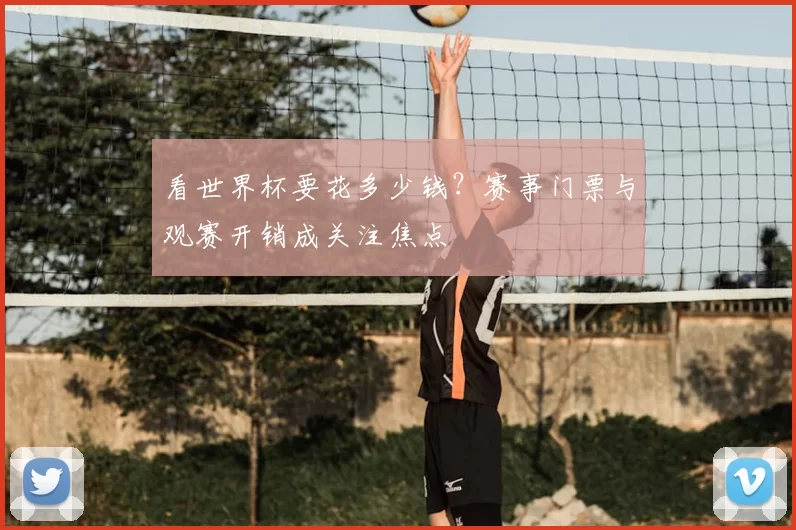 看世界杯要花多少钱？赛事门票与观赛开销成关注焦点