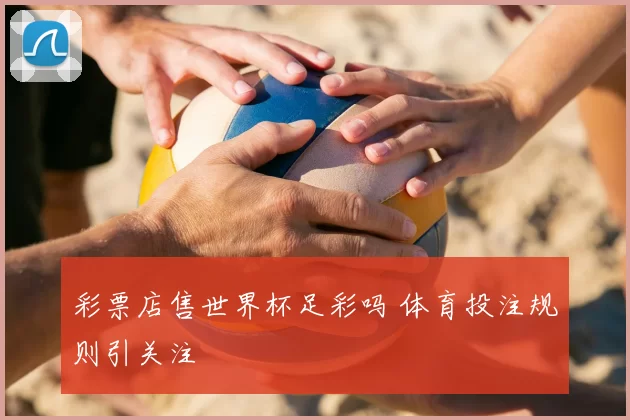 彩票店售世界杯足彩吗 体育投注规则引关注