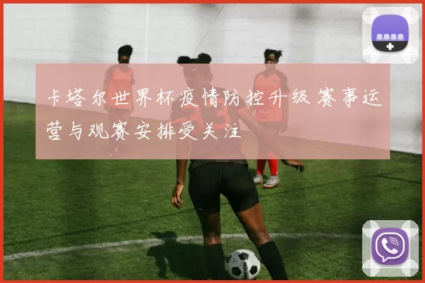 卡塔尔世界杯疫情防控升级 赛事运营与观赛安排受关注