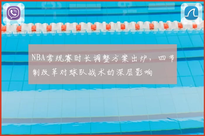 NBA常规赛时长调整方案出炉,四节制改革对球队战术的深层影响