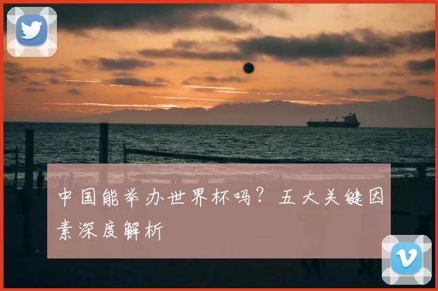 中国能举办世界杯吗?五大关键因素深度解析