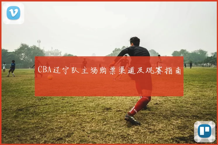 CBA辽宁队主场购票渠道及观赛指南