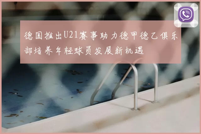 德国推出U21赛事助力德甲德乙俱乐部培养年轻球员发展新机遇