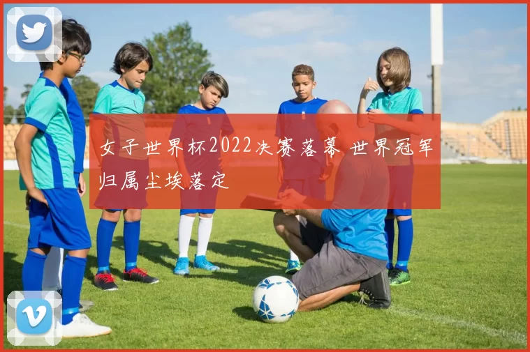 女子世界杯2022决赛落幕 世界冠军归属尘埃落定
