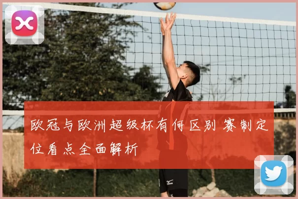 欧冠与欧洲超级杯有何区别 赛制定位看点全面解析