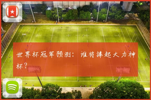 世界杯冠军预测:谁将捧起大力神杯?