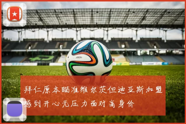 拜仁原本瞄准维尔茨但迪亚斯加盟感到开心无压力面对高身价