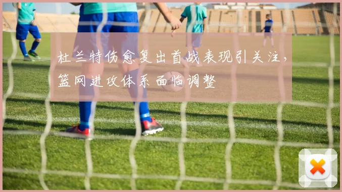 杜兰特伤愈复出首战表现引关注,篮网进攻体系面临调整