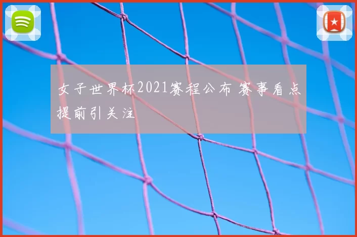 女子世界杯2021赛程公布 赛事看点提前引关注