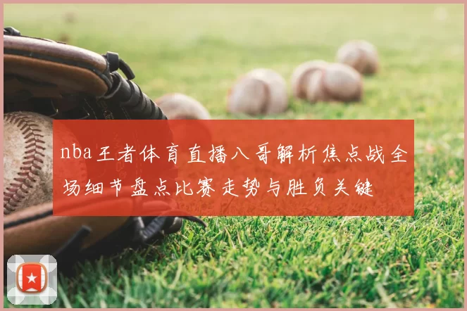 nba王者体育直播八哥解析焦点战全场细节盘点比赛走势与胜负关键