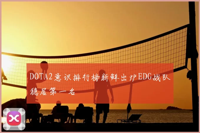 DOTA2意识排行榜新鲜出炉EDG战队稳居第一名