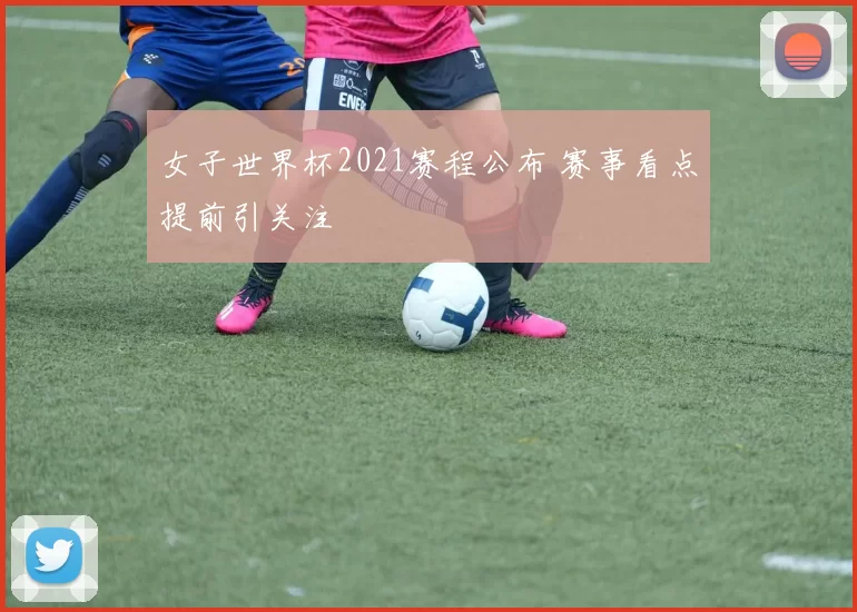 女子世界杯2021赛程公布 赛事看点提前引关注