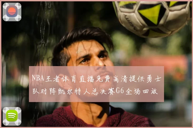 NBA王者体育直播免费高清提供勇士队对阵凯尔特人总决赛G6全场回放与数据统计