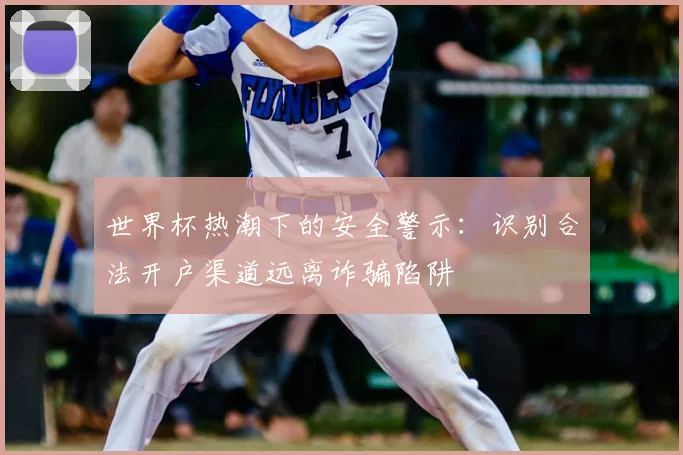 世界杯热潮下的安全警示:识别合法开户渠道远离诈骗陷阱
