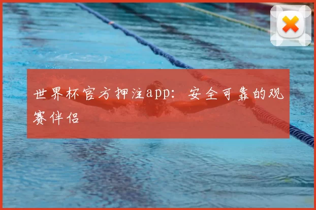 世界杯官方押注app：安全可靠的观赛伴侣