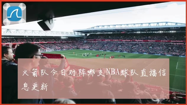 火箭队今日对阵哪支NBA球队直播信息更新