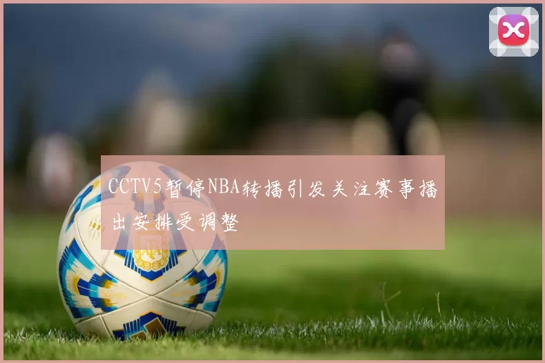 CCTV5暂停NBA转播引发关注赛事播出安排受调整