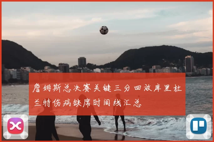 詹姆斯总决赛关键三分回放库里杜兰特伤病缺席时间线汇总