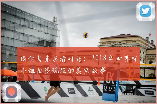 我们与亲历者对话：2018年世界杯小组抽签现场的真实故事