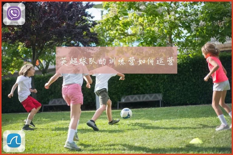 英超球队的训练营如何运营