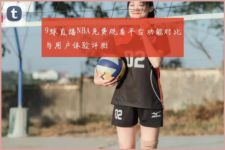 9球直播NBA免费观看平台功能对比与用户体验评测