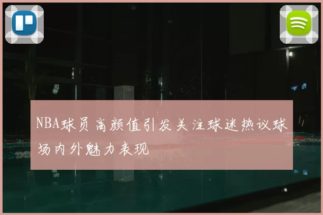 NBA球员高颜值引发关注球迷热议球场内外魅力表现