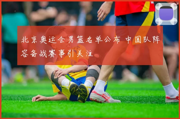 北京奥运会男篮名单公布 中国队阵容备战赛事引关注