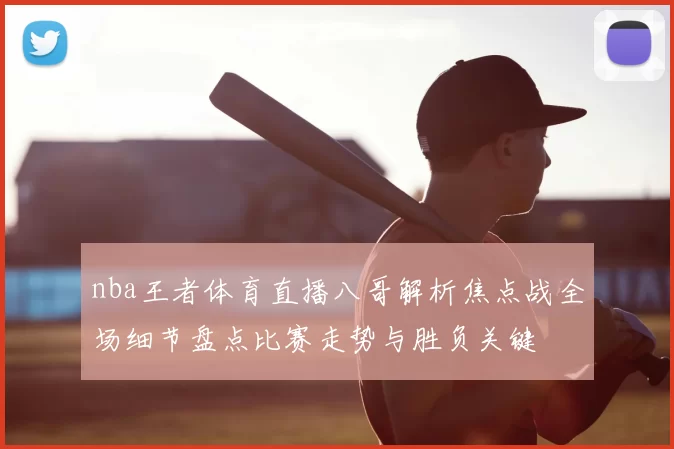 nba王者体育直播八哥解析焦点战全场细节盘点比赛走势与胜负关键