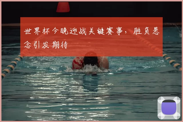 世界杯今晚迎战关键赛事，胜负悬念引发期待