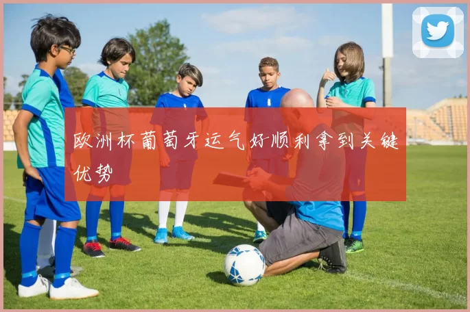 欧洲杯葡萄牙运气好顺利拿到关键优势